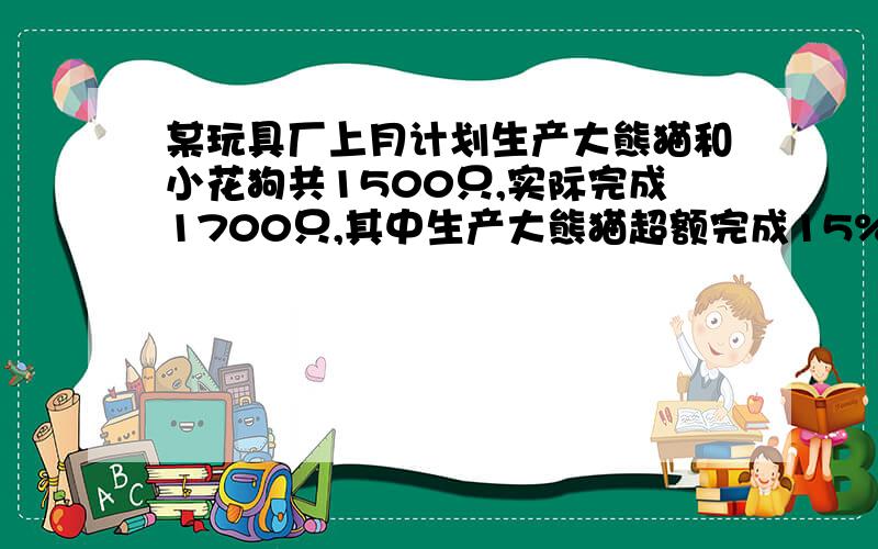 某玩具厂上月计划生产大熊猫和小花狗共1500只,实际完成1700只,其中生产大熊猫超额完成15%,小花狗超额完成10%,该厂上月实际生产大熊猫和小花狗的只数分别是