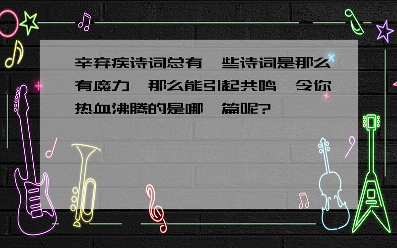 辛弃疾诗词总有一些诗词是那么有魔力,那么能引起共鸣,令你热血沸腾的是哪一篇呢?