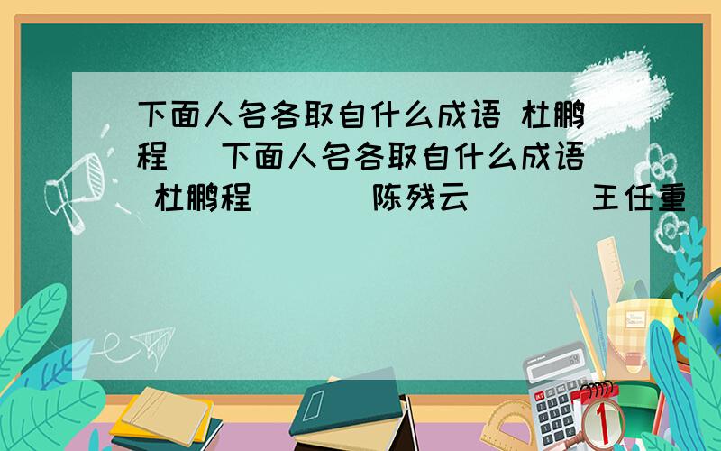 下面人名各取自什么成语 杜鹏程 （下面人名各取自什么成语 杜鹏程 （ ） 陈残云 （ ） 王任重 （ ） 刘海粟 （ ） 丁慧中 （ ） 甘如饴 （ ） 焦若惠 （ ）