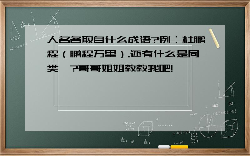 人名各取自什么成语?例：杜鹏程（鹏程万里）.还有什么是同类噶?哥哥姐姐教教我吧!