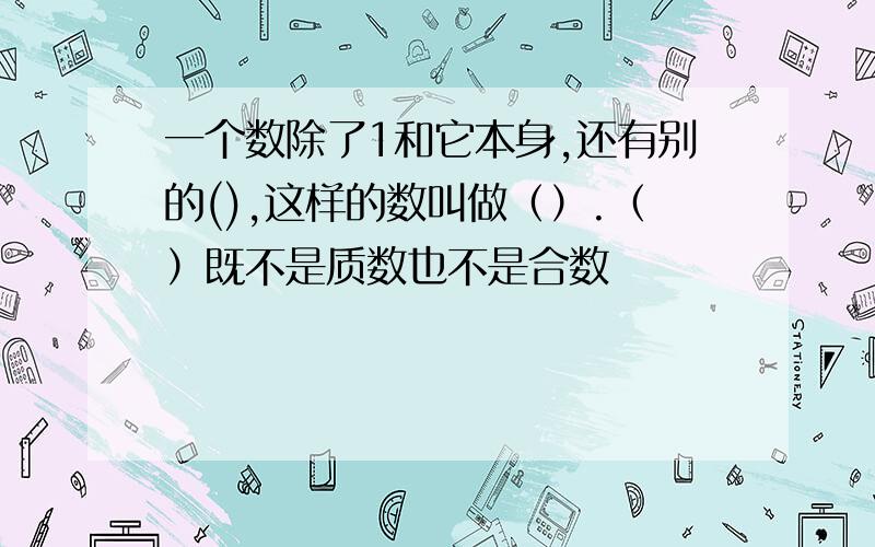 一个数除了1和它本身,还有别的(),这样的数叫做（）.（）既不是质数也不是合数