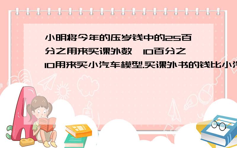 小明将今年的压岁钱中的25百分之用来买课外数,10百分之10用来买小汽车模型.买课外书的钱比小汽车的钱多150元.小明今年收到压岁钱多少元