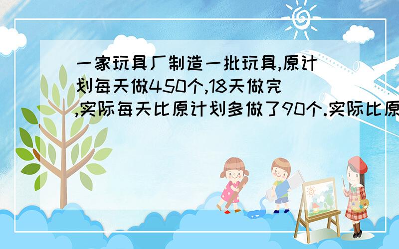 一家玩具厂制造一批玩具,原计划每天做450个,18天做完,实际每天比原计划多做了90个.实际比原计划少用了多少天完成?