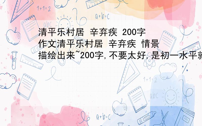 清平乐村居 辛弃疾 200字作文清平乐村居 辛弃疾 情景描绘出来~200字,不要太好,是初一水平就行~急