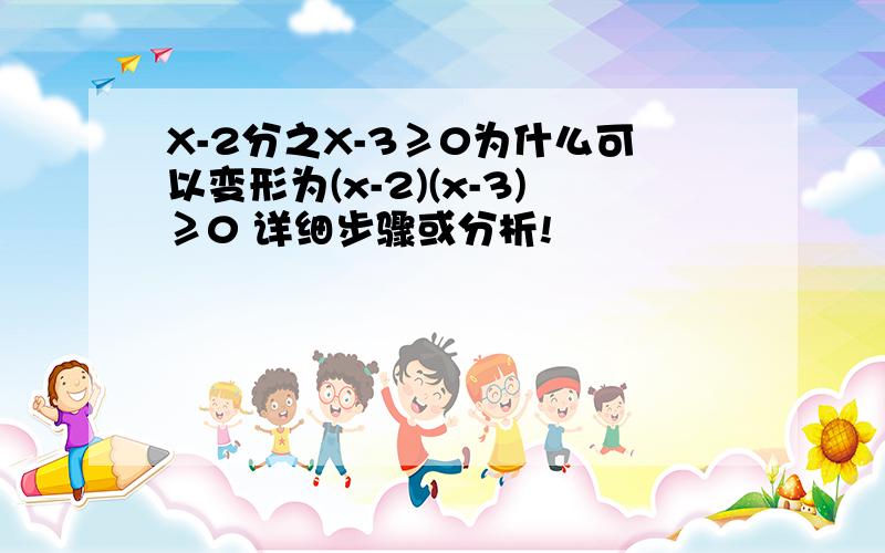 X-2分之X-3≥0为什么可以变形为(x-2)(x-3)≥0 详细步骤或分析!