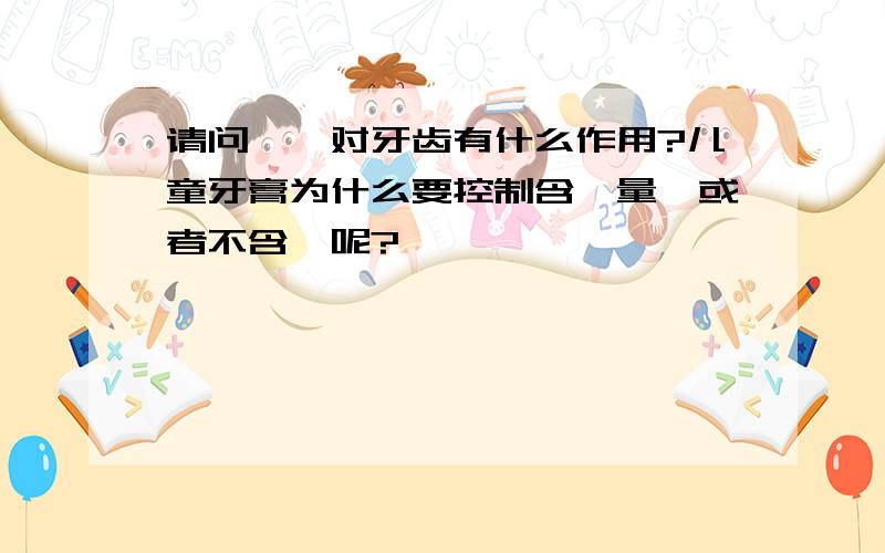 请问,氟对牙齿有什么作用?儿童牙膏为什么要控制含氟量,或者不含氟呢?