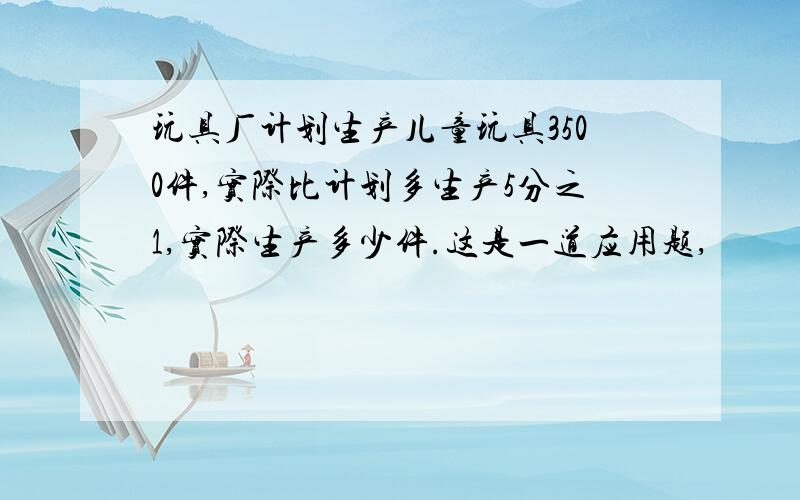 玩具厂计划生产儿童玩具3500件,实际比计划多生产5分之1,实际生产多少件.这是一道应用题,