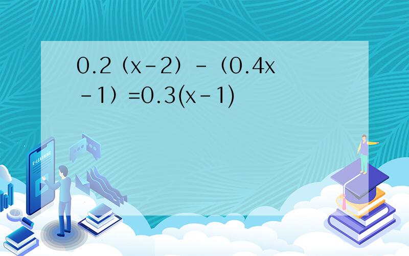 0.2（x-2）-（0.4x-1）=0.3(x-1)