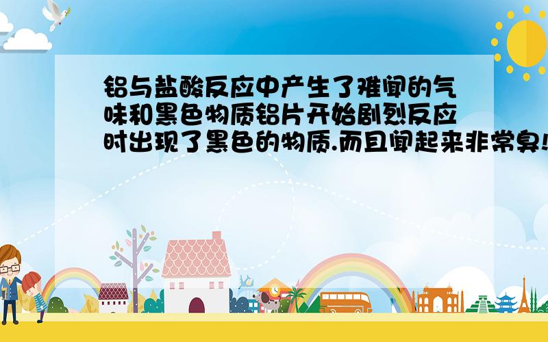 铝与盐酸反应中产生了难闻的气味和黑色物质铝片开始剧烈反应时出现了黑色的物质.而且闻起来非常臭!请问黑色物质和气体分别是什么?