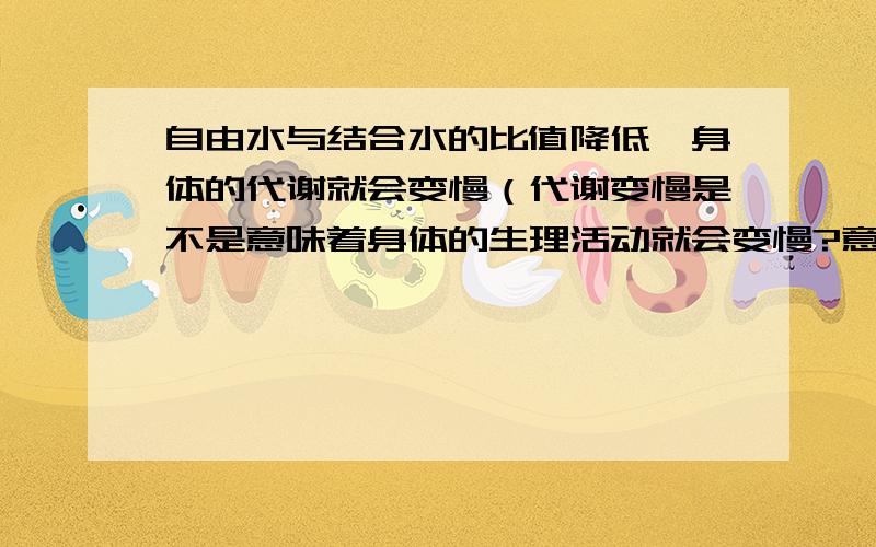 自由水与结合水的比值降低,身体的代谢就会变慢（代谢变慢是不是意味着身体的生理活动就会变慢?意味着我们可以比正常代谢的人躲火一点?）但是我们的抗性（抗寒抗病等）就会加强.所以