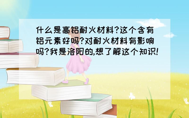 什么是高铝耐火材料?这个含有铝元素好吗?对耐火材料有影响吗?我是洛阳的,想了解这个知识!