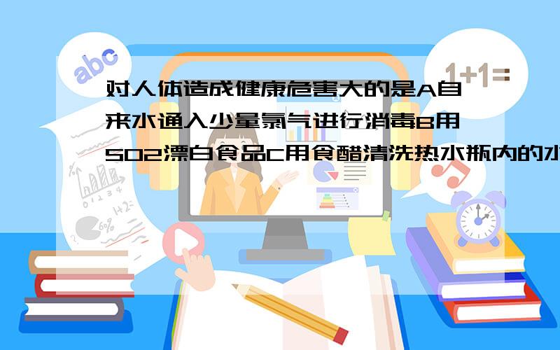 对人体造成健康危害大的是A自来水通入少量氯气进行消毒B用SO2漂白食品C用食醋清洗热水瓶内的水垢D用小苏打发哮馒头.不定项选择