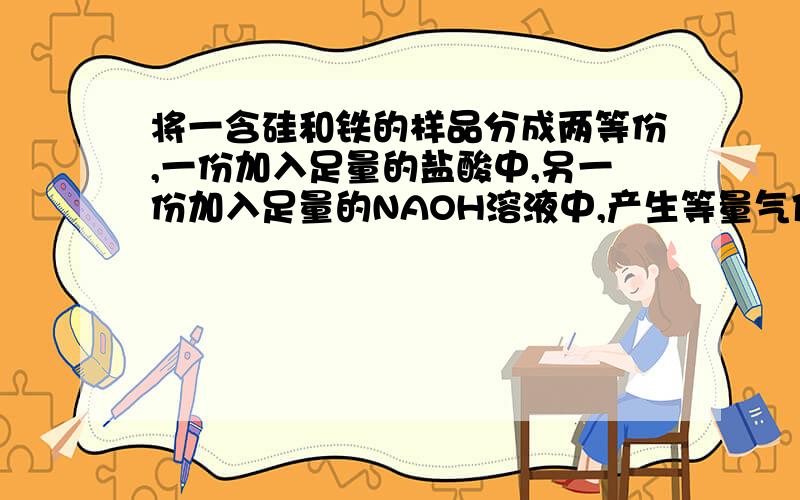 将一含硅和铁的样品分成两等份,一份加入足量的盐酸中,另一份加入足量的NAOH溶液中,产生等量气体将一含硅和铁的样品分成两等份,一份加入足量的盐酸中,另一份加入足量的NAOH溶液中,结果