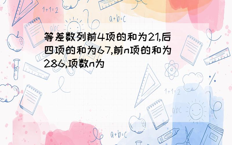 等差数列前4项的和为21,后四项的和为67,前n项的和为286,项数n为