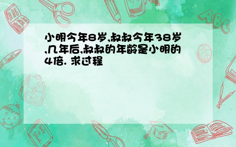 小明今年8岁,叔叔今年38岁,几年后,叔叔的年龄是小明的4倍. 求过程