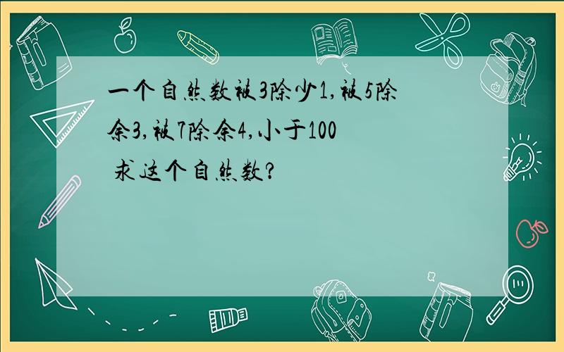 一个自然数被3除少1,被5除余3,被7除余4,小于100 求这个自然数?