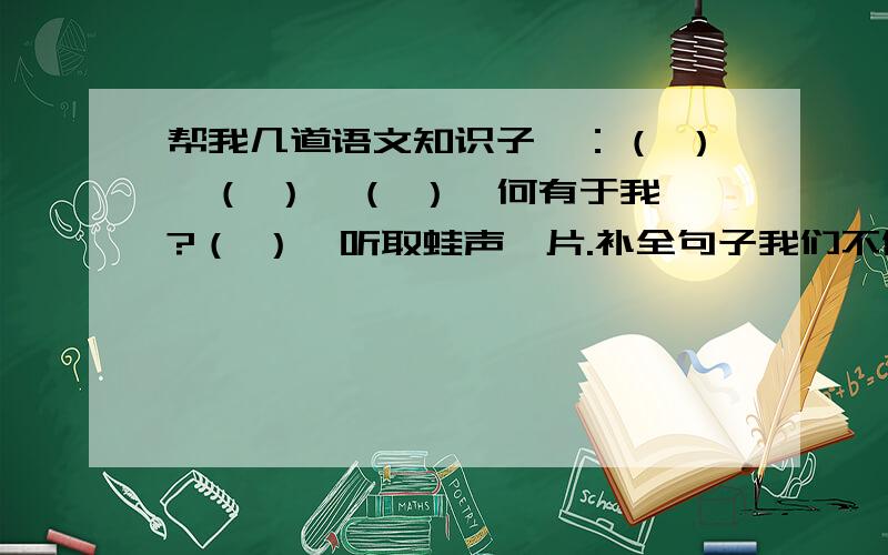 帮我几道语文知识子曰：（ ）,（ ）,（ ）,何有于我哉?（ ）,听取蛙声一片.补全句子我们不做屋檐下唧唧喳喳的麻雀,要做搏击蓝天高瞻远瞩的雄鹰；我们不做路边随风摇摆的小草,要做高山