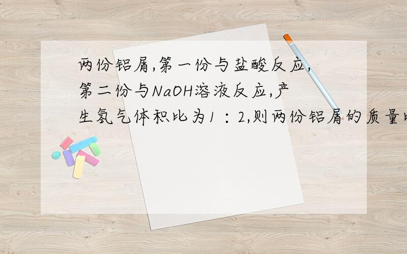 两份铝屑,第一份与盐酸反应,第二份与NaOH溶液反应,产生氢气体积比为1∶2,则两份铝屑的质量比为拜托了A.1∶1 B.1∶2 C.1∶3 D.2∶1