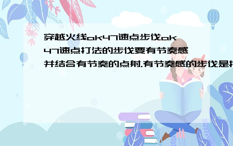 穿越火线ak47速点步伐ak47速点打法的步伐要有节奏感并结合有节奏的点射.有节奏感的步伐是按住a或d 还是断断续续的按aaaaa或ddddd.哪种能走出节奏的步伐来配合速点?