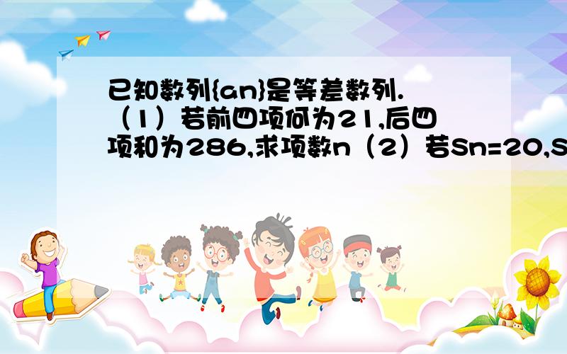 已知数列{an}是等差数列.（1）若前四项何为21,后四项和为286,求项数n（2）若Sn=20,S2n=38,求S3n