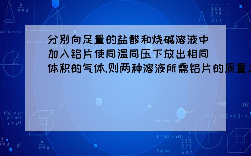 分别向足量的盐酸和烧碱溶液中加入铝片使同温同压下放出相同体积的气体,则两种溶液所需铝片的质量之比为