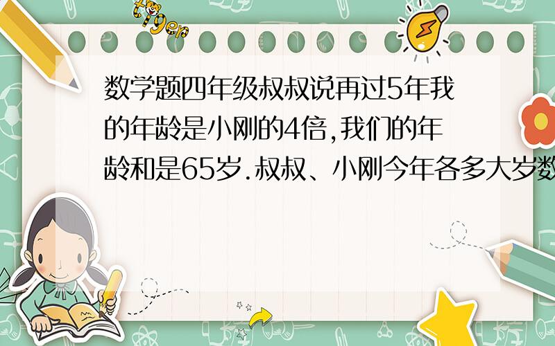 数学题四年级叔叔说再过5年我的年龄是小刚的4倍,我们的年龄和是65岁.叔叔、小刚今年各多大岁数?