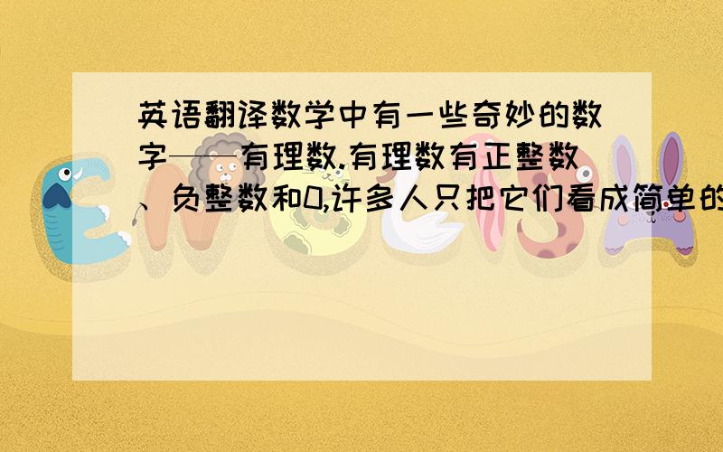 英语翻译数学中有一些奇妙的数字——有理数.有理数有正整数、负整数和0,许多人只把它们看成简单的正负数,但是这简单的正负数却迷惑了许多人,包括那些著名的数学家,我对有理数有以下