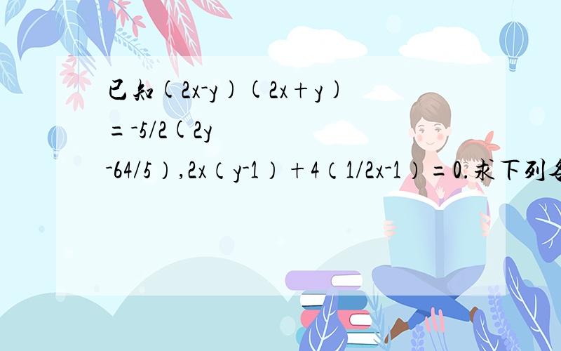 已知(2x-y)(2x+y)=-5/2(2y²-64/5）,2x（y-1）+4（1/2x-1）=0.求下列各式的值 （1）（x-y）²（2）x四次方+y四次方-2x²y²