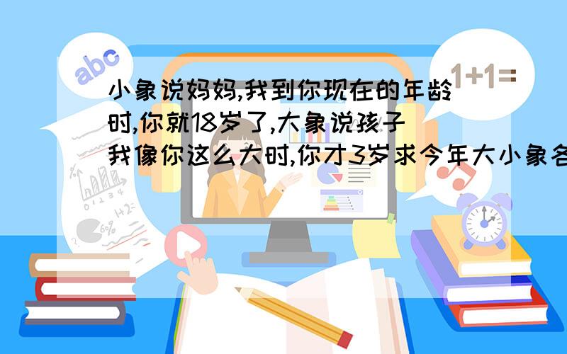 小象说妈妈,我到你现在的年龄时,你就18岁了,大象说孩子我像你这么大时,你才3岁求今年大小象各几岁