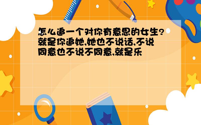 怎么追一个对你有意思的女生?就是你追她,她也不说话,不说同意也不说不同意,就是乐