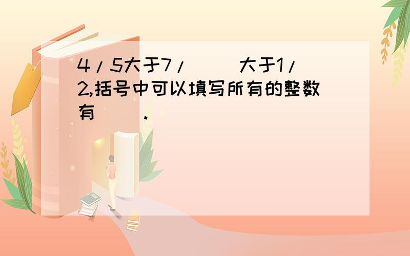 4/5大于7/（ ）大于1/2,括号中可以填写所有的整数有（ ）.