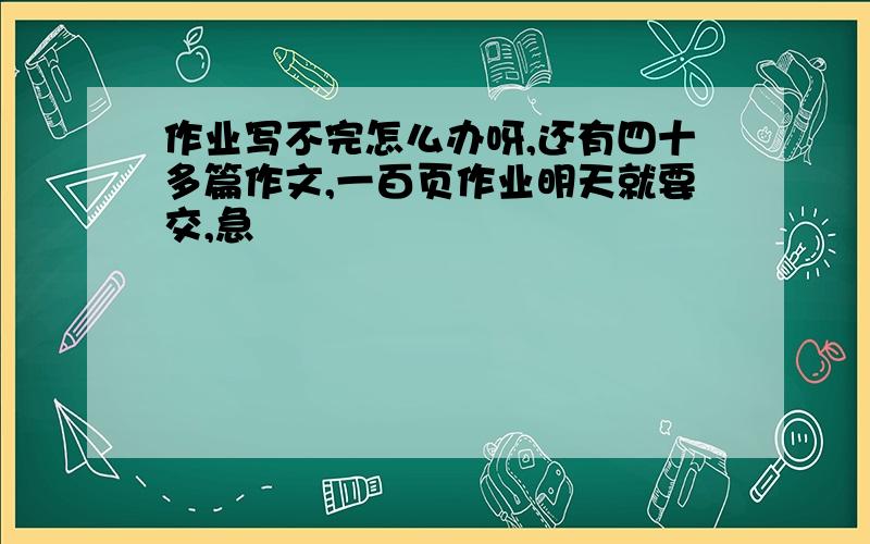 作业写不完怎么办呀,还有四十多篇作文,一百页作业明天就要交,急