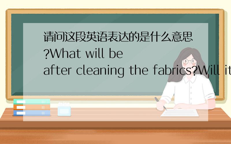 请问这段英语表达的是什么意思?What will be after cleaning the fabrics?Will it dye?