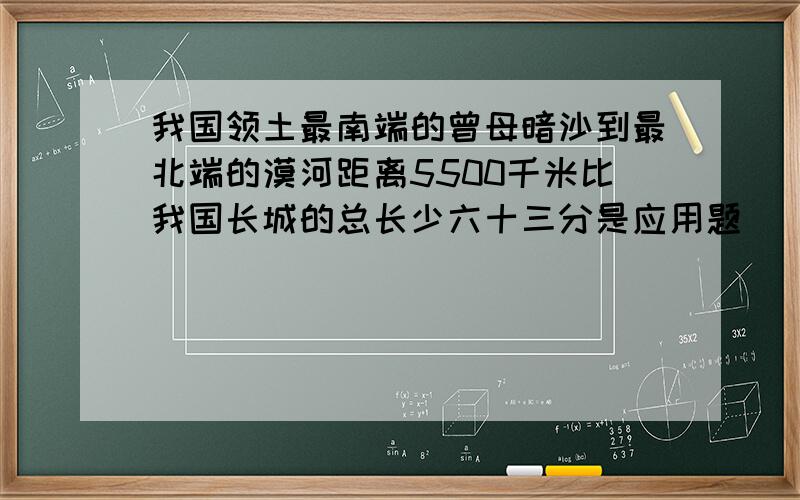 我国领土最南端的曾母暗沙到最北端的漠河距离5500千米比我国长城的总长少六十三分是应用题