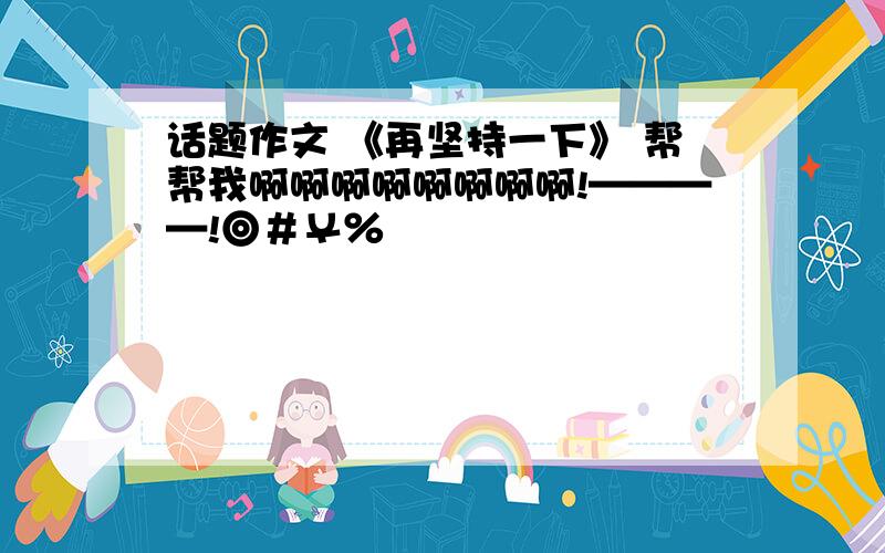 话题作文 《再坚持一下》 帮帮我啊啊啊啊啊啊啊啊!————!◎＃￥％