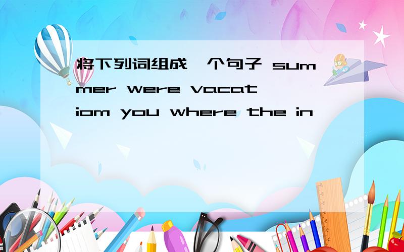 将下列词组成一个句子 summer were vacatiom you where the in