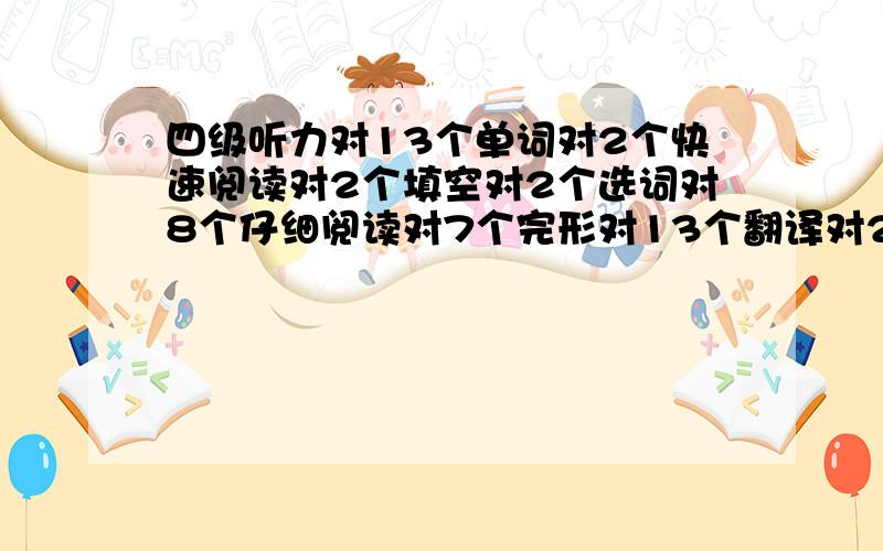 四级听力对13个单词对2个快速阅读对2个填空对2个选词对8个仔细阅读对7个完形对13个翻译对2个作文80