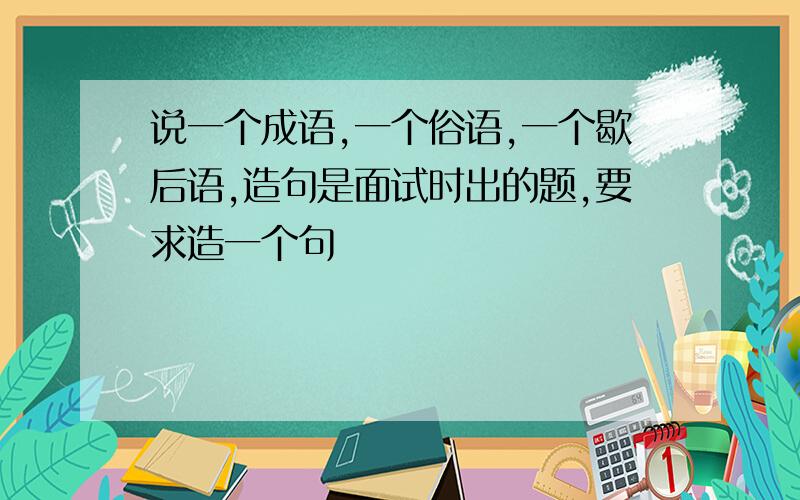 说一个成语,一个俗语,一个歇后语,造句是面试时出的题,要求造一个句