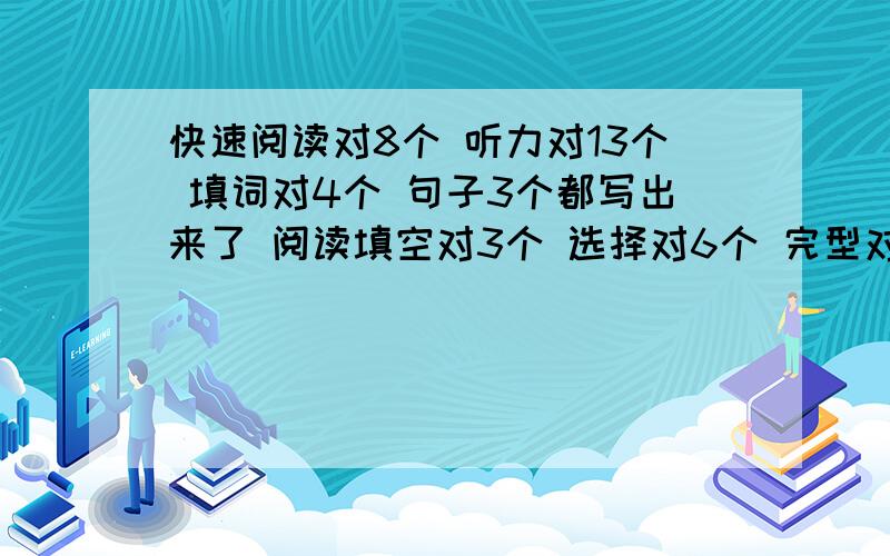 快速阅读对8个 听力对13个 填词对4个 句子3个都写出来了 阅读填空对3个 选择对6个 完型对10个 翻译2个 求求高手估分啊 我能过吗