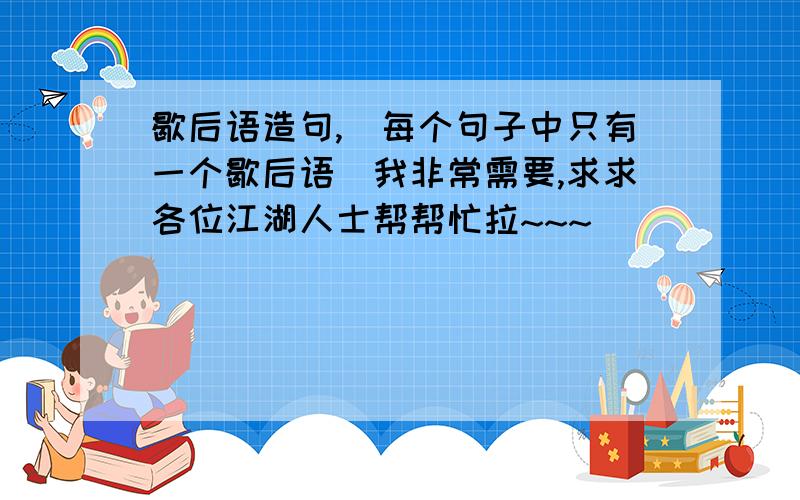 歇后语造句,（每个句子中只有一个歇后语）我非常需要,求求各位江湖人士帮帮忙拉~~~