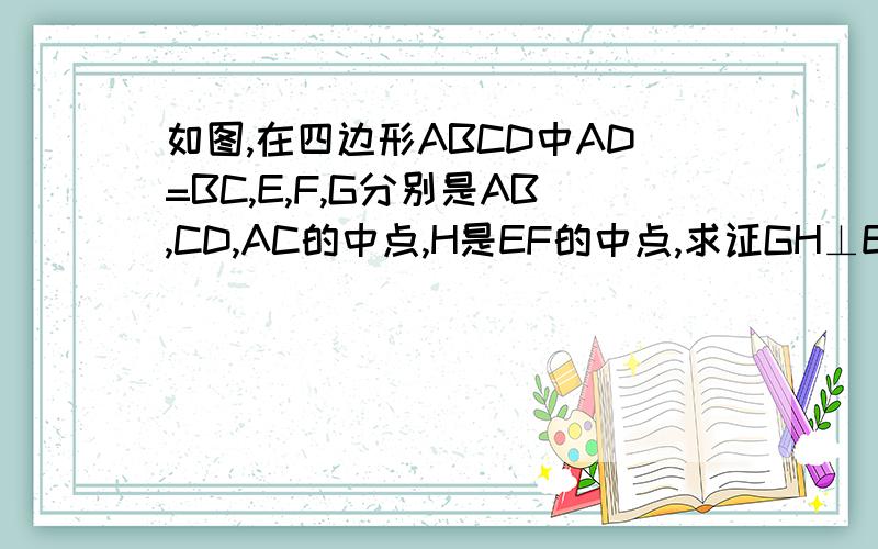 如图,在四边形ABCD中AD=BC,E,F,G分别是AB,CD,AC的中点,H是EF的中点,求证GH⊥EF ,