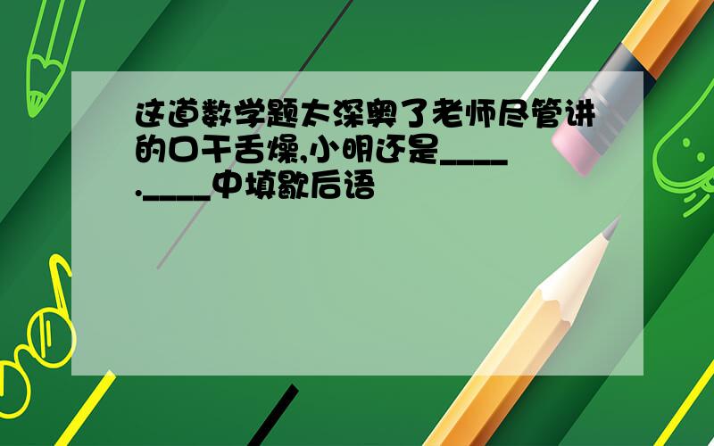 这道数学题太深奥了老师尽管讲的口干舌燥,小明还是____.____中填歇后语