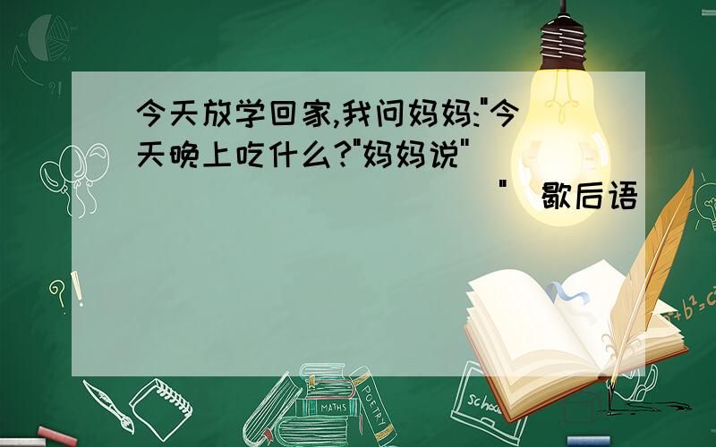 今天放学回家,我问妈妈: