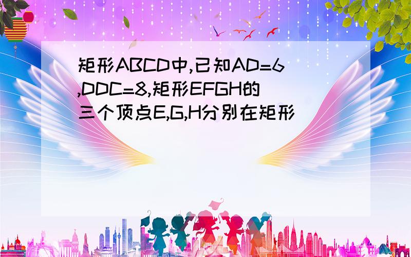 矩形ABCD中,已知AD=6,DDC=8,矩形EFGH的三个顶点E,G,H分别在矩形