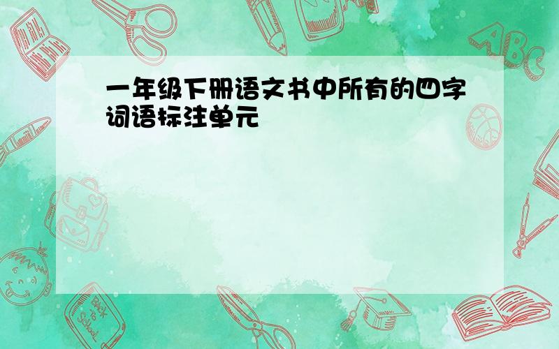 一年级下册语文书中所有的四字词语标注单元