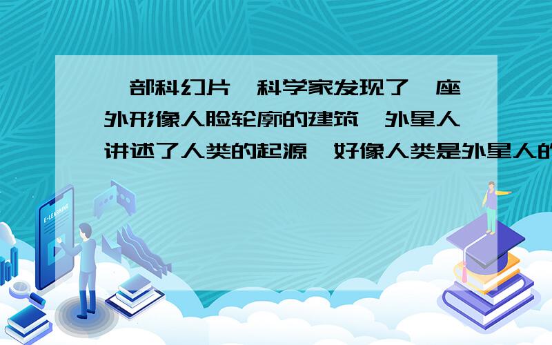 一部科幻片,科学家发现了一座外形像人脸轮廓的建筑,外星人讲述了人类的起源,好像人类是外星人的后裔进到人脸型的建筑内，人类不用呼吸，最后有名科学家留了下来。求电影名，跪谢！