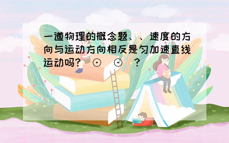 一道物理的概念题、、速度的方向与运动方向相反是匀加速直线运动吗?(⊙_⊙)?