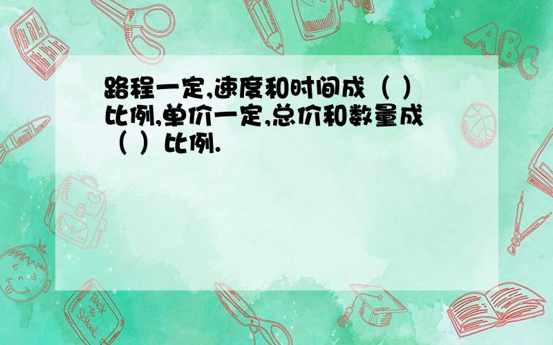 路程一定,速度和时间成（ ）比例,单价一定,总价和数量成（ ）比例.