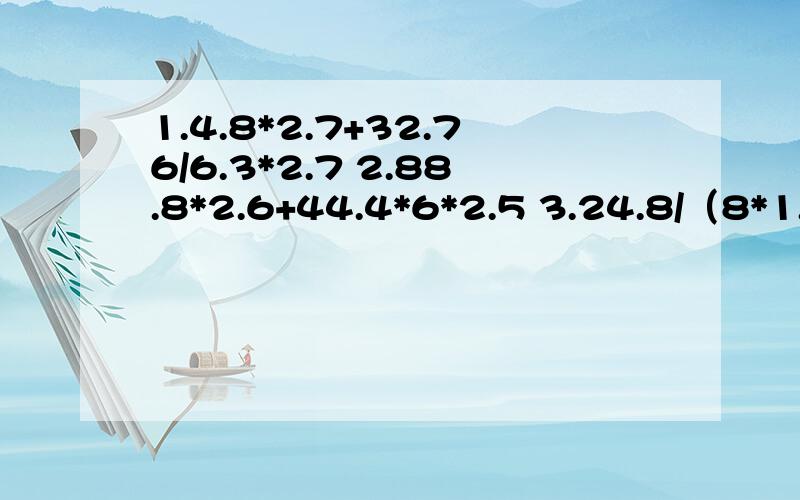 1.4.8*2.7+32.76/6.3*2.7 2.88.8*2.6+44.4*6*2.5 3.24.8/（8*1.24）/1.25