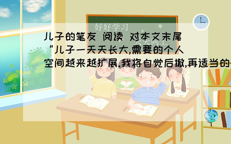 儿子的笔友 阅读 对本文末尾“儿子一天天长大,需要的个人空间越来越扩展.我将自觉后撤,再适当的时机,给自己竖立一块 妈妈免进 的警告牌”是怎样理解的?2 .你喜欢作为母亲的舒婷妈?理由